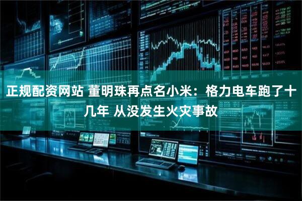 正规配资网站 董明珠再点名小米：格力电车跑了十几年 从没发生火灾事故