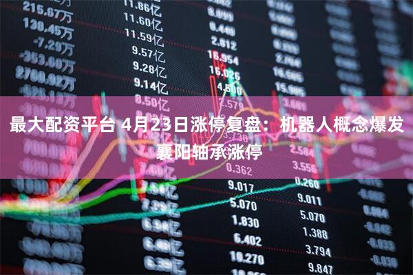 最大配资平台 4月23日涨停复盘：机器人概念爆发 襄阳轴承涨停