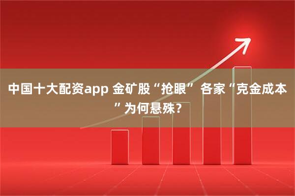 中国十大配资app 金矿股“抢眼” 各家“克金成本”为何悬殊？
