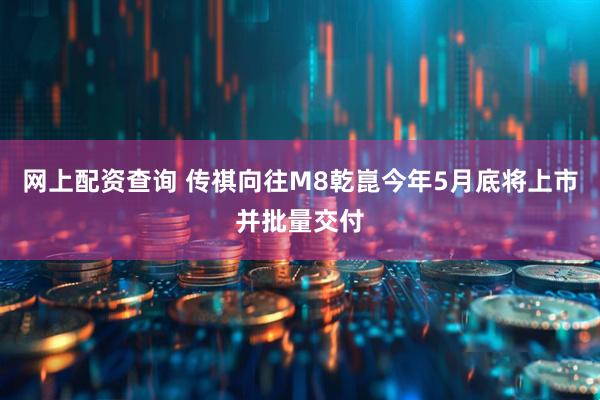 网上配资查询 传祺向往M8乾崑今年5月底将上市并批量交付