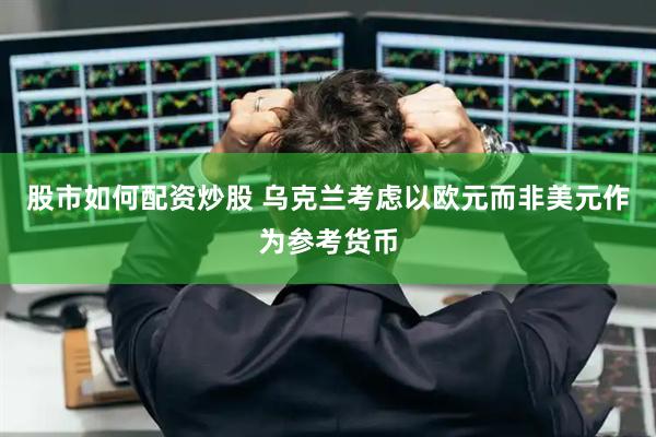 股市如何配资炒股 乌克兰考虑以欧元而非美元作为参考货币