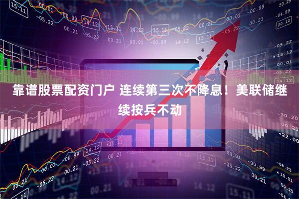 靠谱股票配资门户 连续第三次不降息！美联储继续按兵不动