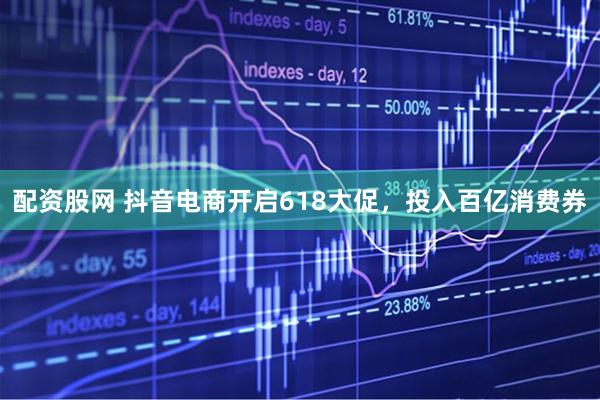 配资股网 抖音电商开启618大促，投入百亿消费券