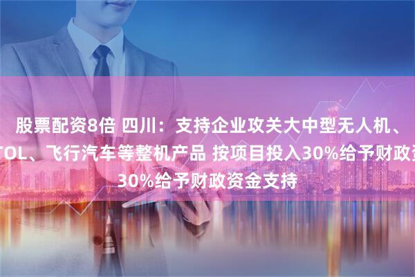 股票配资8倍 四川：支持企业攻关大中型无人机、载人eVTOL、飞行汽车等整机产品 按项目投入30%给予财政资金支持
