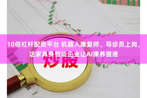 10倍杠杆配资平台 机器人康复师、导诊员上岗，这家具身智能企业让AI康养提速
