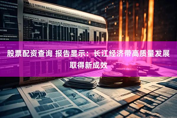 股票配资查询 报告显示：长江经济带高质量发展取得新成效