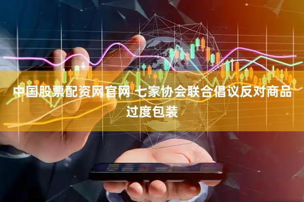 中国股票配资网官网 七家协会联合倡议反对商品过度包装
