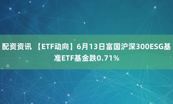 配资资讯 【ETF动向】6月13日富国沪深300ESG基准ETF基金跌0.71%
