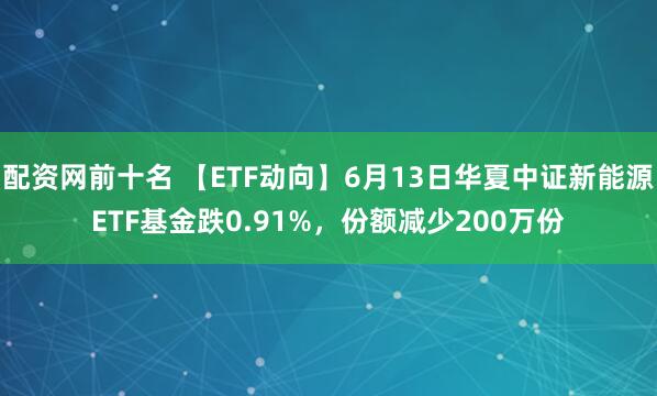 配资网前十名 【ETF动向】6月13日华夏中证新能源ETF基金跌0.91%，份额减少200万份