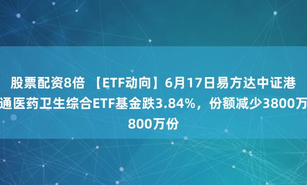 股票配资8倍 【ETF动向】6月17日易方达中证港股通医药卫生综合ETF基金跌3.84%，份额减少3800万份