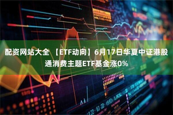 配资网站大全 【ETF动向】6月17日华夏中证港股通消费主题ETF基金涨0%