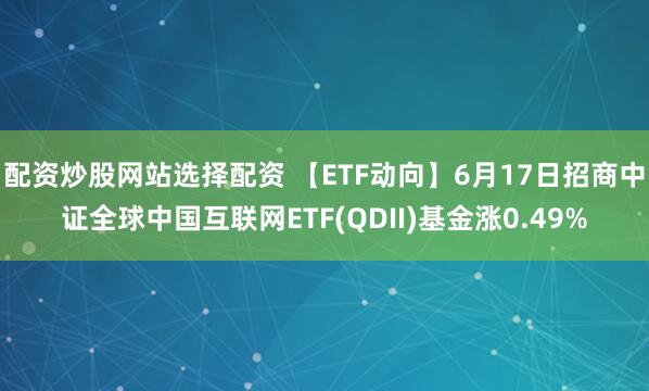 配资炒股网站选择配资 【ETF动向】6月17日招商中证全球中国互联网ETF(QDII)基金涨0.49%