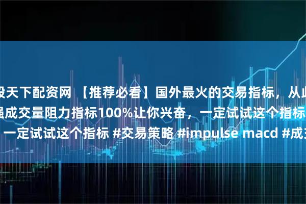 股天下配资网 【推荐必看】国外最火的交易指标，从此告别MACD，配合最强成交量阻力指标100%让你兴奋，一定试试这个指标 #交易策略 #impulse macd #成交量
