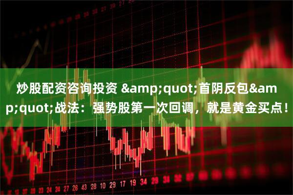 炒股配资咨询投资 &quot;首阴反包&quot;战法：强势股第一次回调，就是黄金买点！