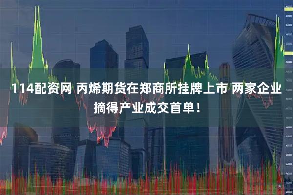 114配资网 丙烯期货在郑商所挂牌上市 两家企业摘得产业成交首单！