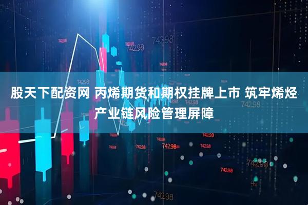股天下配资网 丙烯期货和期权挂牌上市 筑牢烯烃产业链风险管理屏障
