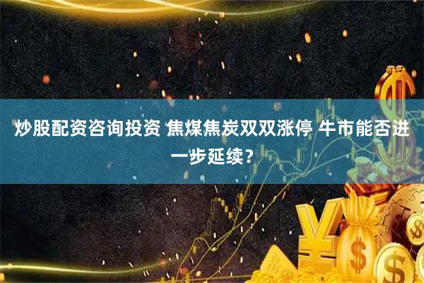 炒股配资咨询投资 焦煤焦炭双双涨停 牛市能否进一步延续？