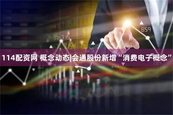 114配资网 概念动态|会通股份新增“消费电子概念”