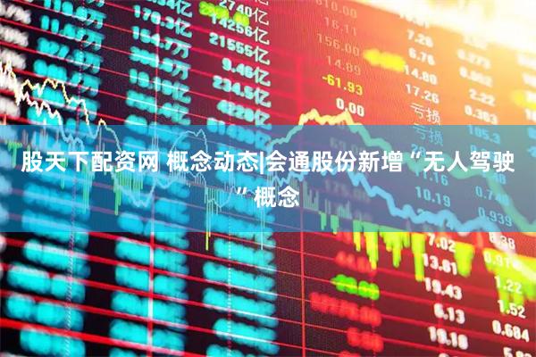 股天下配资网 概念动态|会通股份新增“无人驾驶”概念