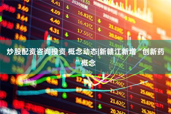 炒股配资咨询投资 概念动态|新赣江新增“创新药”概念