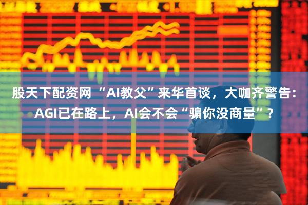 股天下配资网 “AI教父”来华首谈，大咖齐警告：AGI已在路上，AI会不会“骗你没商量”？