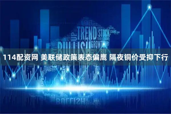 114配资网 美联储政策表态偏鹰 隔夜铜价受抑下行
