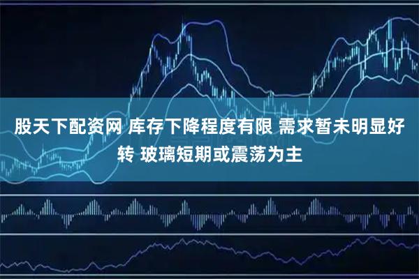 股天下配资网 库存下降程度有限 需求暂未明显好转 玻璃短期或震荡为主