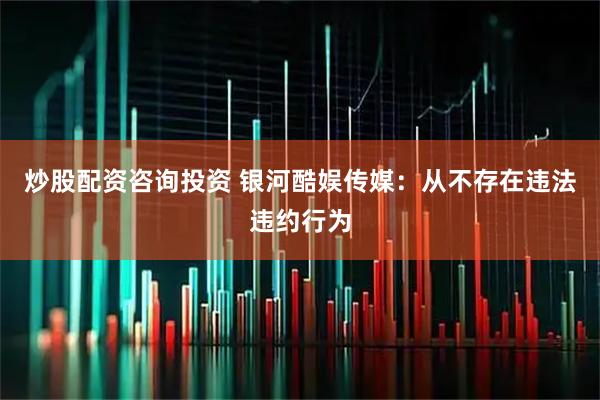 炒股配资咨询投资 银河酷娱传媒：从不存在违法违约行为