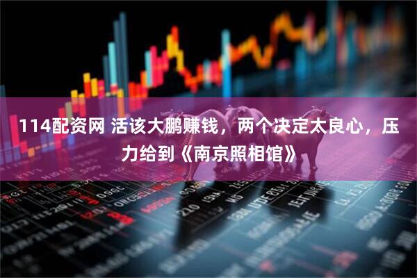 114配资网 活该大鹏赚钱，两个决定太良心，压力给到《南京照相馆》