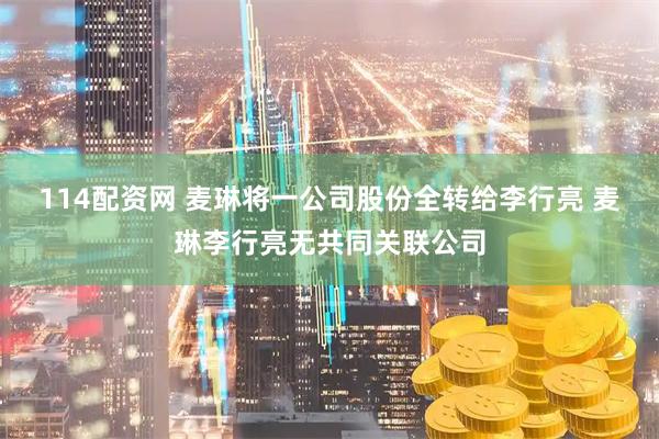 114配资网 麦琳将一公司股份全转给李行亮 麦琳李行亮无共同关联公司