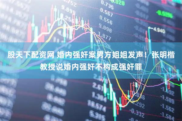 股天下配资网 婚内强奸案男方姐姐发声！张明楷教授说婚内强奸不构成强奸罪