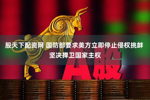 股天下配资网 国防部要求美方立即停止侵权挑衅 坚决捍卫国家主权