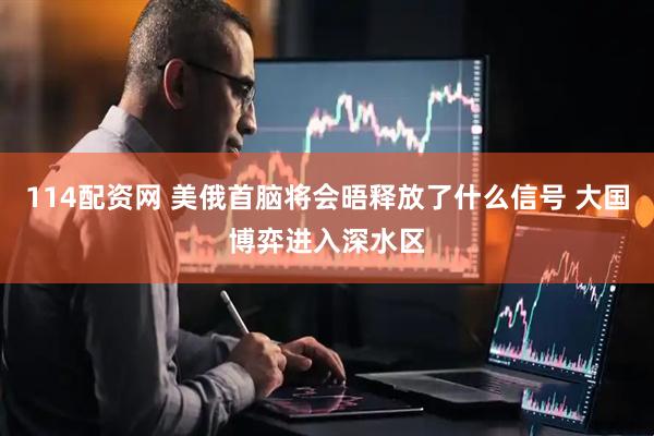 114配资网 美俄首脑将会晤释放了什么信号 大国博弈进入深水区