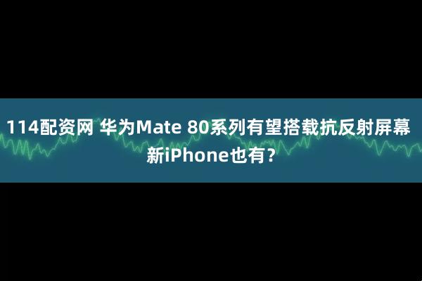 114配资网 华为Mate 80系列有望搭载抗反射屏幕 新iPhone也有？