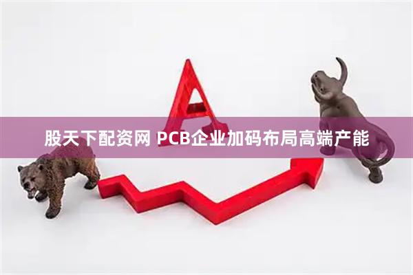 股天下配资网 PCB企业加码布局高端产能