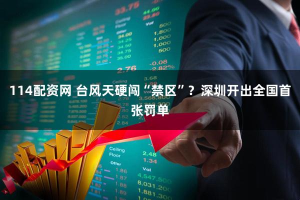 114配资网 台风天硬闯“禁区”?深圳开出全国首张罚单