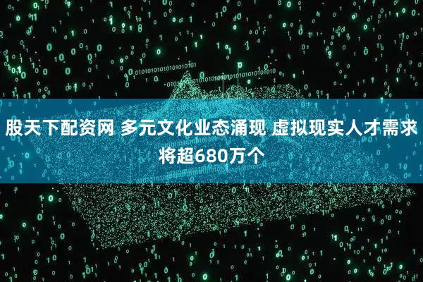 股天下配资网 多元文化业态涌现 虚拟现实人才需求将超680万个