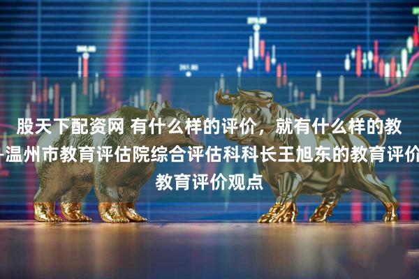 股天下配资网 有什么样的评价,就有什么样的教育——温州市教育评估院综合评估科科长王旭东的教育评价观点