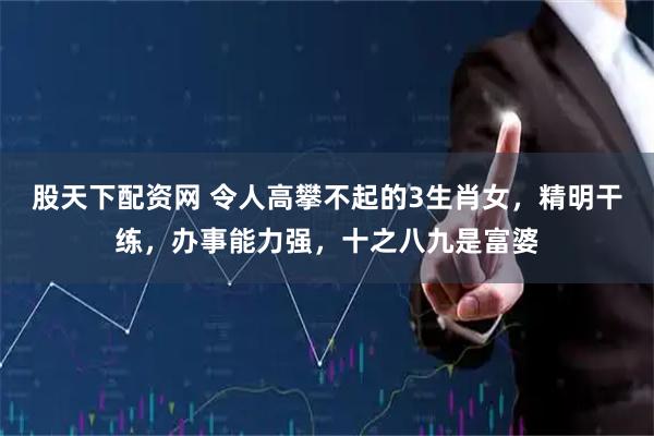 股天下配资网 令人高攀不起的3生肖女,精明干练,办事能力强,十之八九是富婆