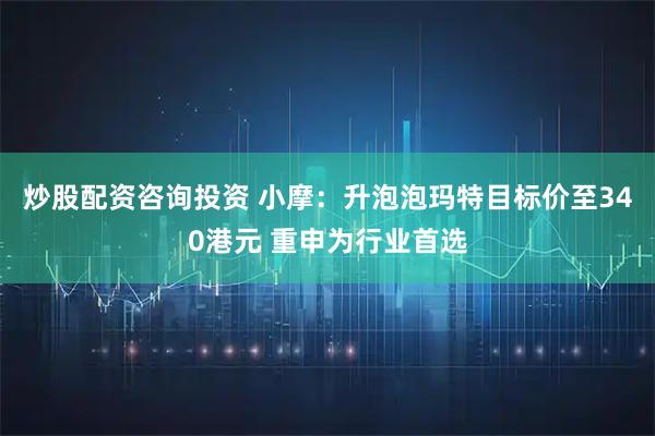 炒股配资咨询投资 小摩:升泡泡玛特目标价至340港元 重申为行业首选