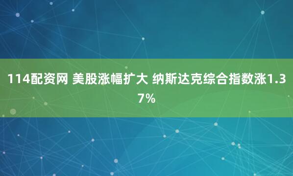 114配资网 美股涨幅扩大 纳斯达克综合指数涨1.37%