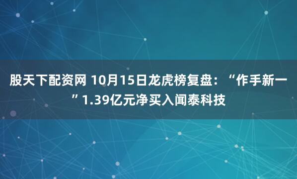 股天下配资网 10月15日龙虎榜复盘:“作手新一”1.39亿元净买入闻泰科技