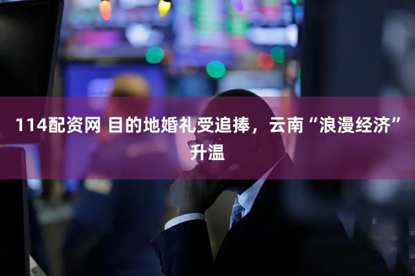 114配资网 目的地婚礼受追捧,云南“浪漫经济”升温