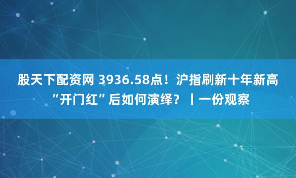 股天下配资网 3936.58点!沪指刷新十年新高 “开门红”后如何演绎?丨一份观察