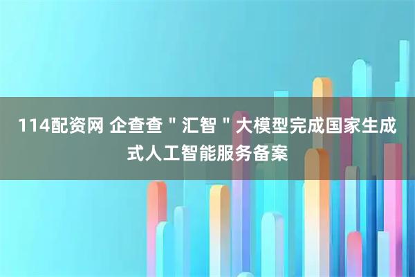 114配资网 企查查"汇智"大模型完成国家生成式人工智能服务备案