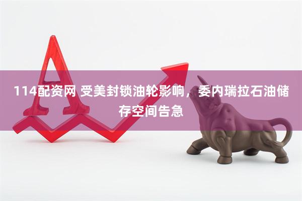 114配资网 受美封锁油轮影响，委内瑞拉石油储存空间告急