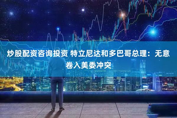 炒股配资咨询投资 特立尼达和多巴哥总理：无意卷入美委冲突
