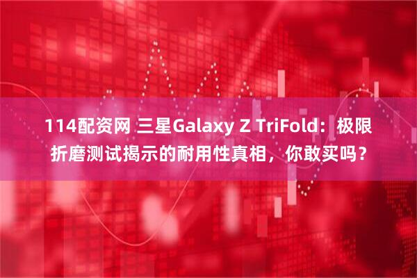 114配资网 三星Galaxy Z TriFold：极限折磨测试揭示的耐用性真相，你敢买吗？