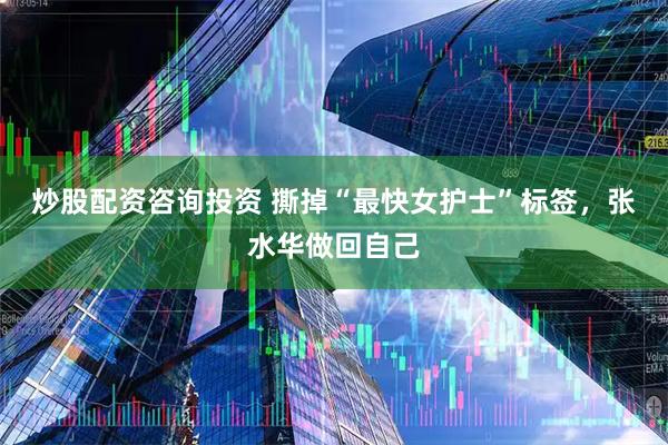 炒股配资咨询投资 撕掉“最快女护士”标签，张水华做回自己