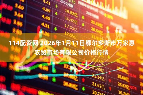 114配资网 2026年1月11日鄂尔多斯市万家惠农贸市场有限公司价格行情